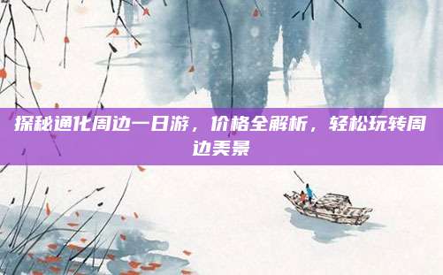 探秘通化周边一日游，价格全解析，轻松玩转周边美景