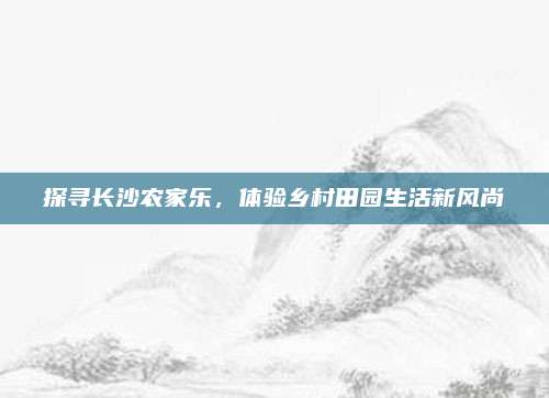 探寻长沙农家乐，体验乡村田园生活新风尚