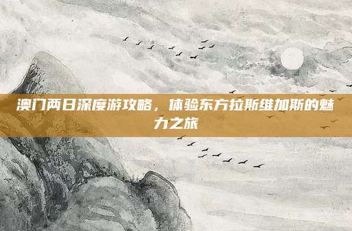 澳门两日深度游攻略，体验东方拉斯维加斯的魅力之旅