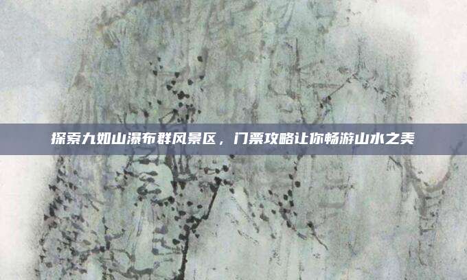 探索九如山瀑布群风景区,门票攻略让你畅游山水之美
