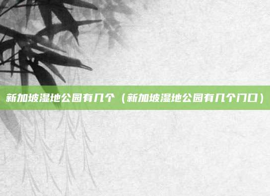 新加坡湿地公园有几个(新加坡湿地公园有几个门口)