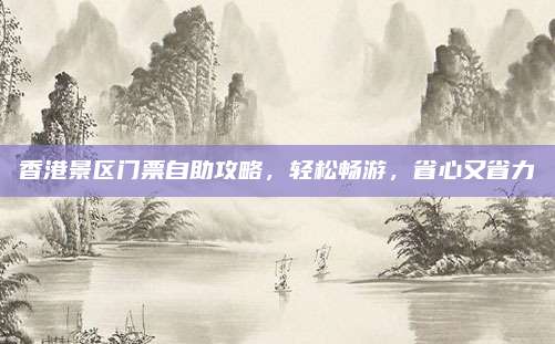 香港景区门票自助攻略,轻松畅游,省心又省力