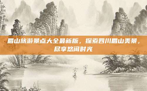 眉山旅游景点大全最新版，探索四川眉山美景，尽享悠闲时光