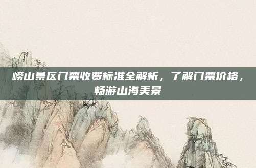 崂山景区门票收费标准全解析，了解门票价格，畅游山海美景