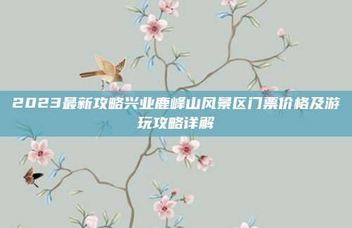 2023最新攻略兴业鹿峰山风景区门票价格及游玩攻略详解