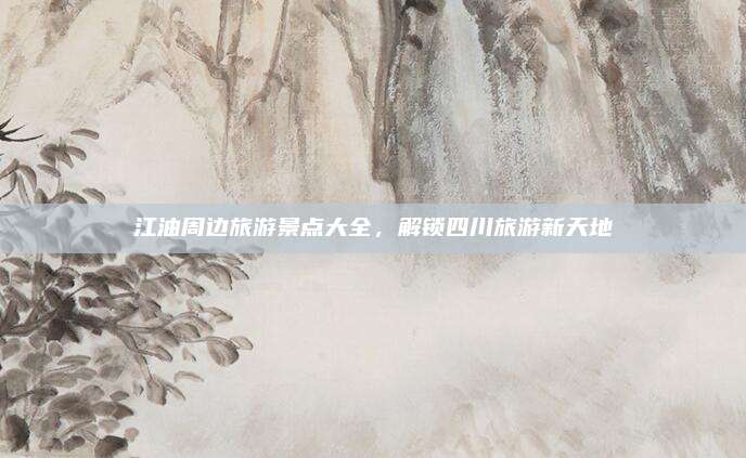 江油周边旅游景点大全,解锁四川旅游新天地