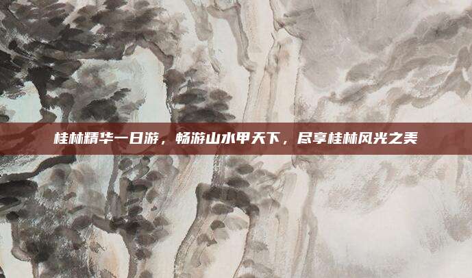 桂林精华一日游,畅游山水甲天下,尽享桂林风光之美