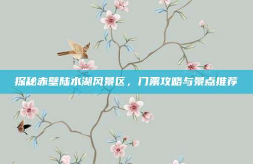 探秘赤壁陆水湖风景区,门票攻略与景点推荐