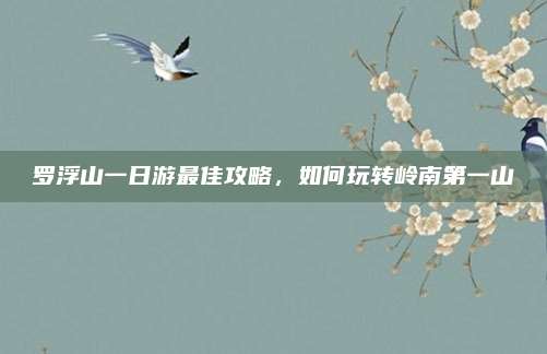 罗浮山一日游最佳攻略,如何玩转岭南第一山