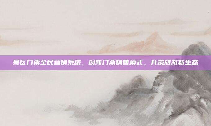 景区门票全民营销系统,创新门票销售模式,共筑旅游新生态