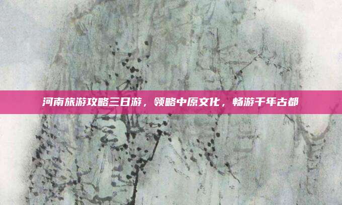 河南旅游攻略三日游,领略中原文化,畅游千年古都