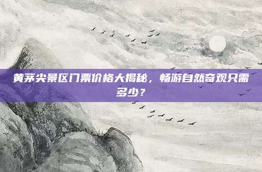 黄茅尖景区门票价格大揭秘,畅游自然奇观只需多少?