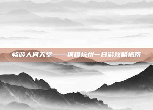 畅游人间天堂——携程杭州一日游攻略指南