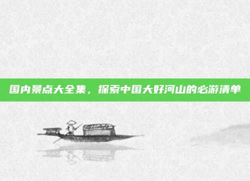 国内景点大全集，探索中国大好河山的必游清单