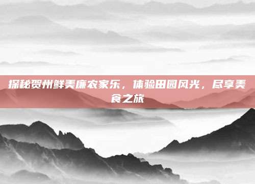 探秘贺州鲜美廉农家乐,体验田园风光,尽享美食之旅