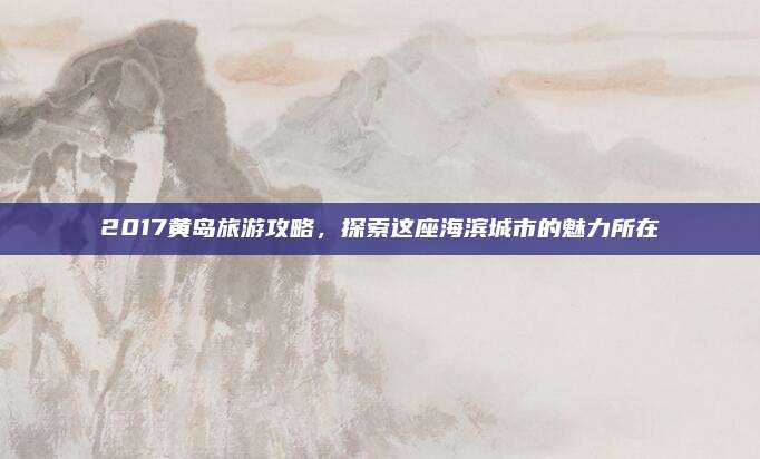 2017黄岛旅游攻略,探索这座海滨城市的魅力所在