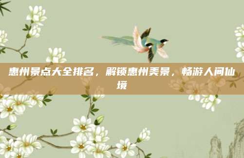 惠州景点大全排名,解锁惠州美景,畅游人间仙境