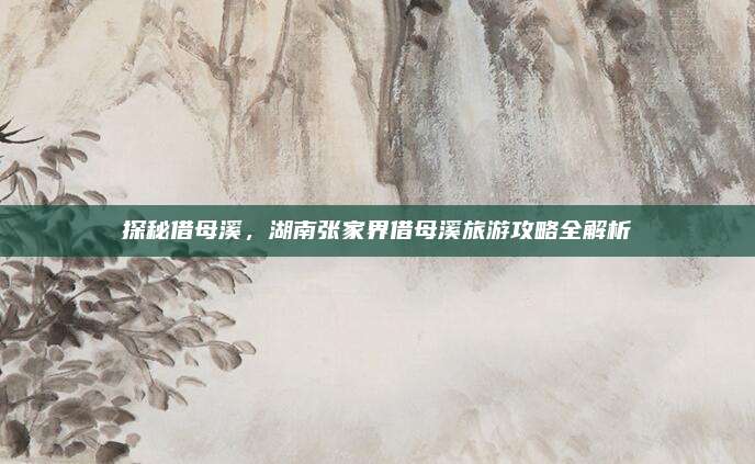 探秘借母溪，湖南张家界借母溪旅游攻略全解析