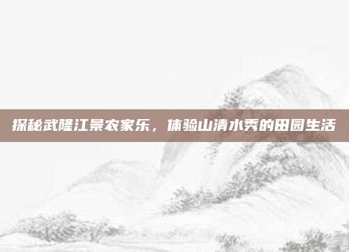 探秘武隆江景农家乐,体验山清水秀的田园生活