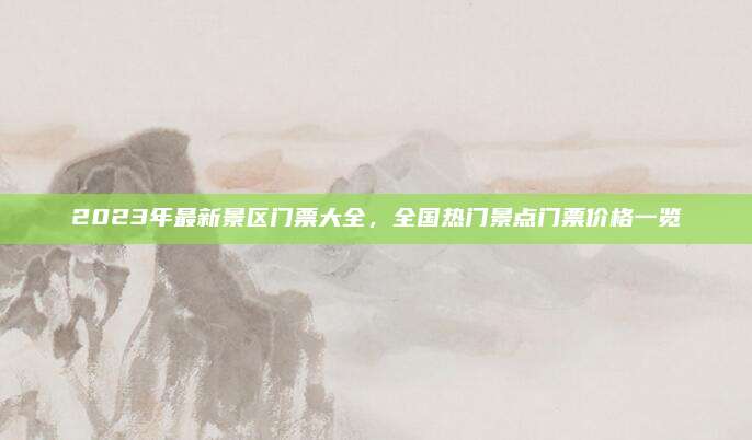 2023年最新景区门票大全，全国热门景点门票价格一览