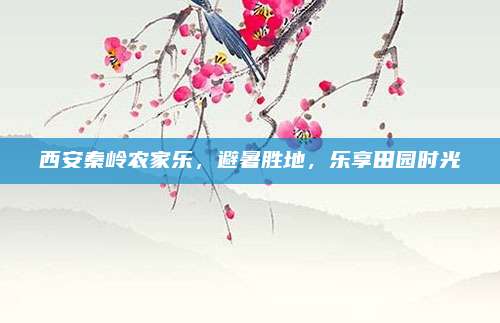 西安秦岭农家乐,避暑胜地,乐享田园时光