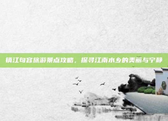 镇江句容旅游景点攻略,探寻江南水乡的美丽与宁静