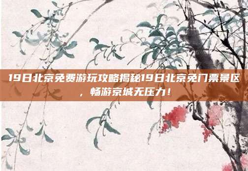 19日北京免费游玩攻略揭秘19日北京免门票景区，畅游京城无压力！