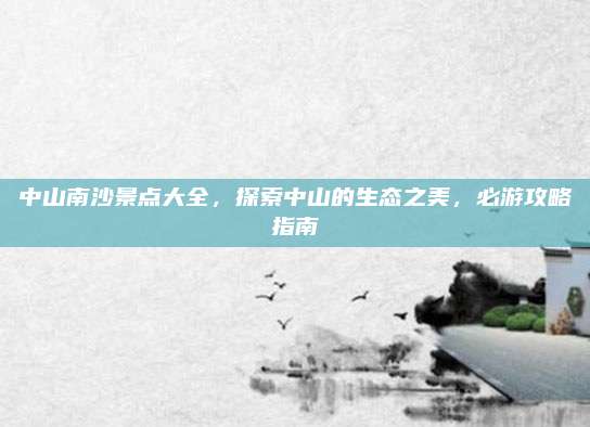 中山南沙景点大全,探索中山的生态之美,必游攻略指南
