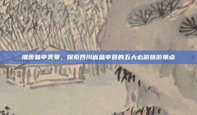 漫步盐亭美景,探索四川省盐亭县的五大必游旅游景点