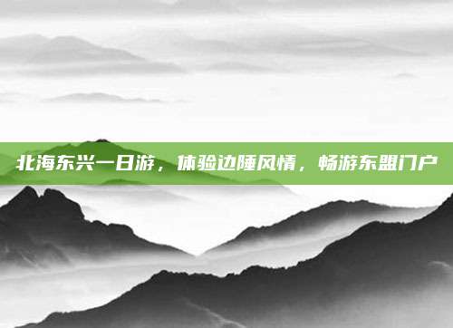 北海东兴一日游,体验边陲风情,畅游东盟门户