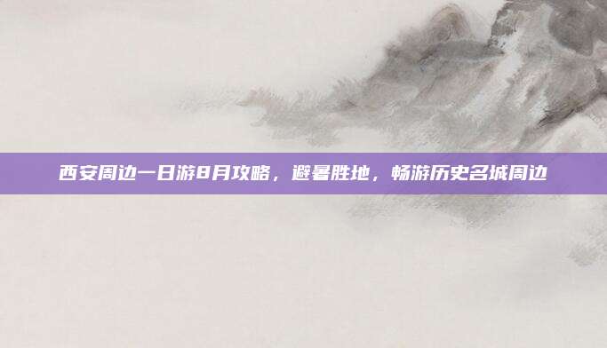 西安周边一日游8月攻略，避暑胜地，畅游历史名城周边