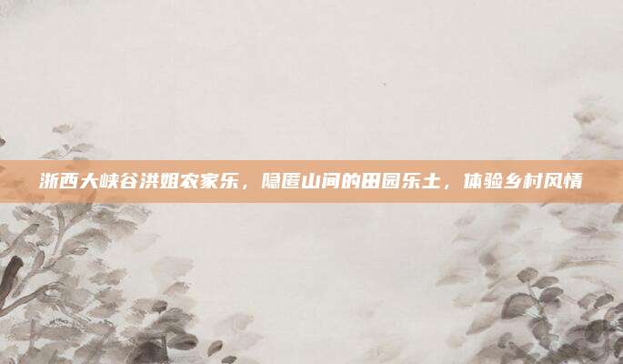 浙西大峡谷洪姐农家乐,隐匿山间的田园乐土,体验乡村风情
