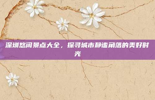 深圳悠闲景点大全，探寻城市静谧角落的美好时光