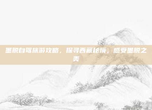 墨脱自驾旅游攻略，探寻西藏秘境，感受墨脱之美