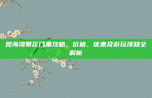 观海湾景区门票攻略，价格、优惠及游玩须知全解析