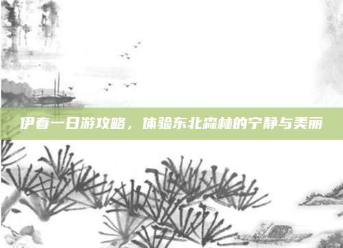 伊春一日游攻略，体验东北森林的宁静与美丽