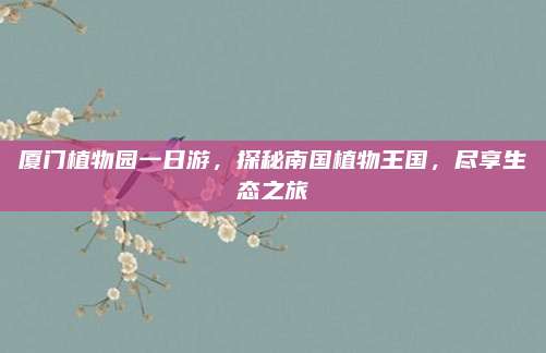 厦门植物园一日游,探秘南国植物王国,尽享生态之旅