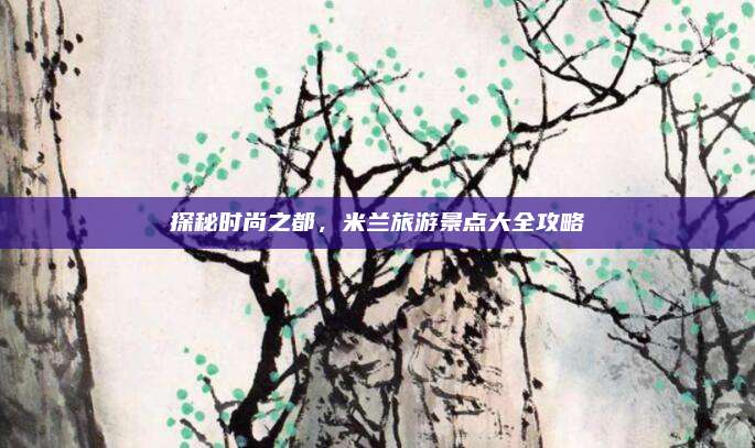 探秘时尚之都,米兰旅游景点大全攻略