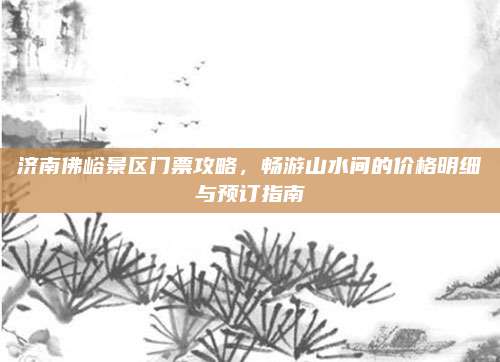 济南佛峪景区门票攻略,畅游山水间的价格明细与预订指南