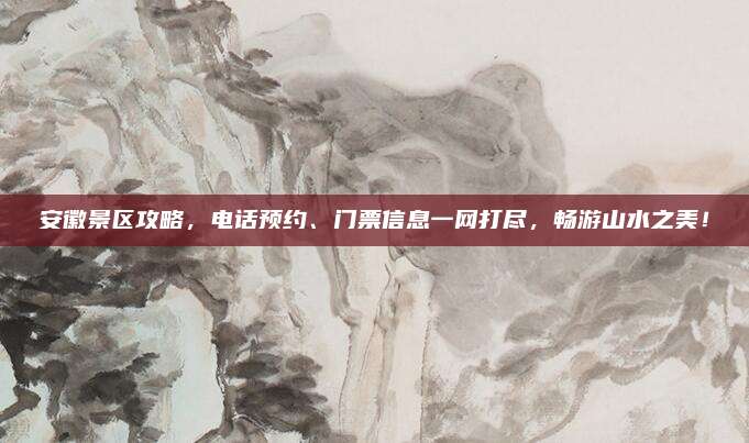 安徽景区攻略,电话预约、门票信息一网打尽,畅游山水之美!