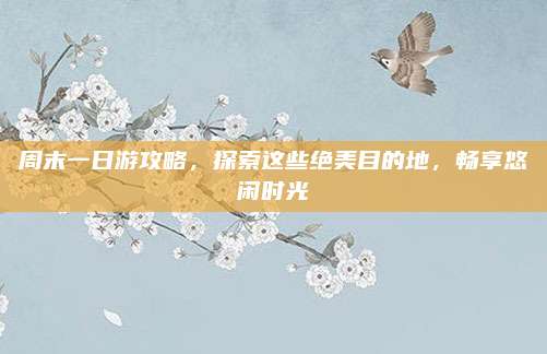 周末一日游攻略,探索这些绝美目的地,畅享悠闲时光