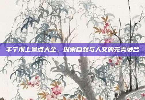 丰宁坝上景点大全,探索自然与人文的完美融合
