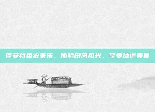 蓬安特色农家乐，体验田园风光，享受地道美食