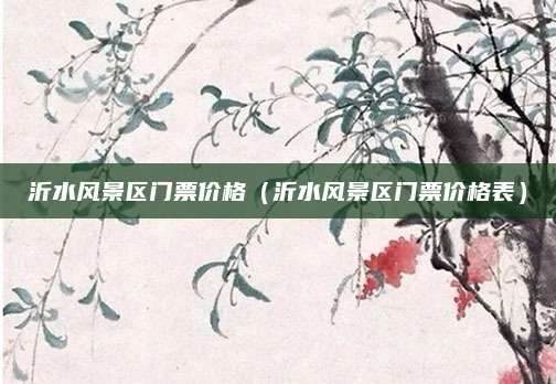 沂水风景区门票价格（沂水风景区门票价格表）