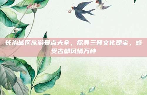 长治城区旅游景点大全，探寻三晋文化瑰宝，感受古都风情万种