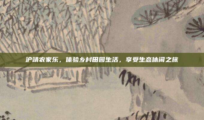 沪靖农家乐，体验乡村田园生活，享受生态休闲之旅