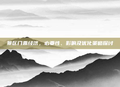 景区门票经济,必要性、影响及优化策略探讨