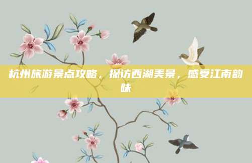 杭州旅游景点攻略，探访西湖美景，感受江南韵味