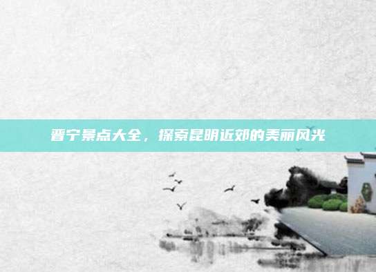 晋宁景点大全,探索昆明近郊的美丽风光