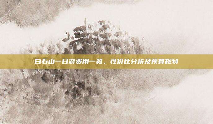 白石山一日游费用一览，性价比分析及预算规划